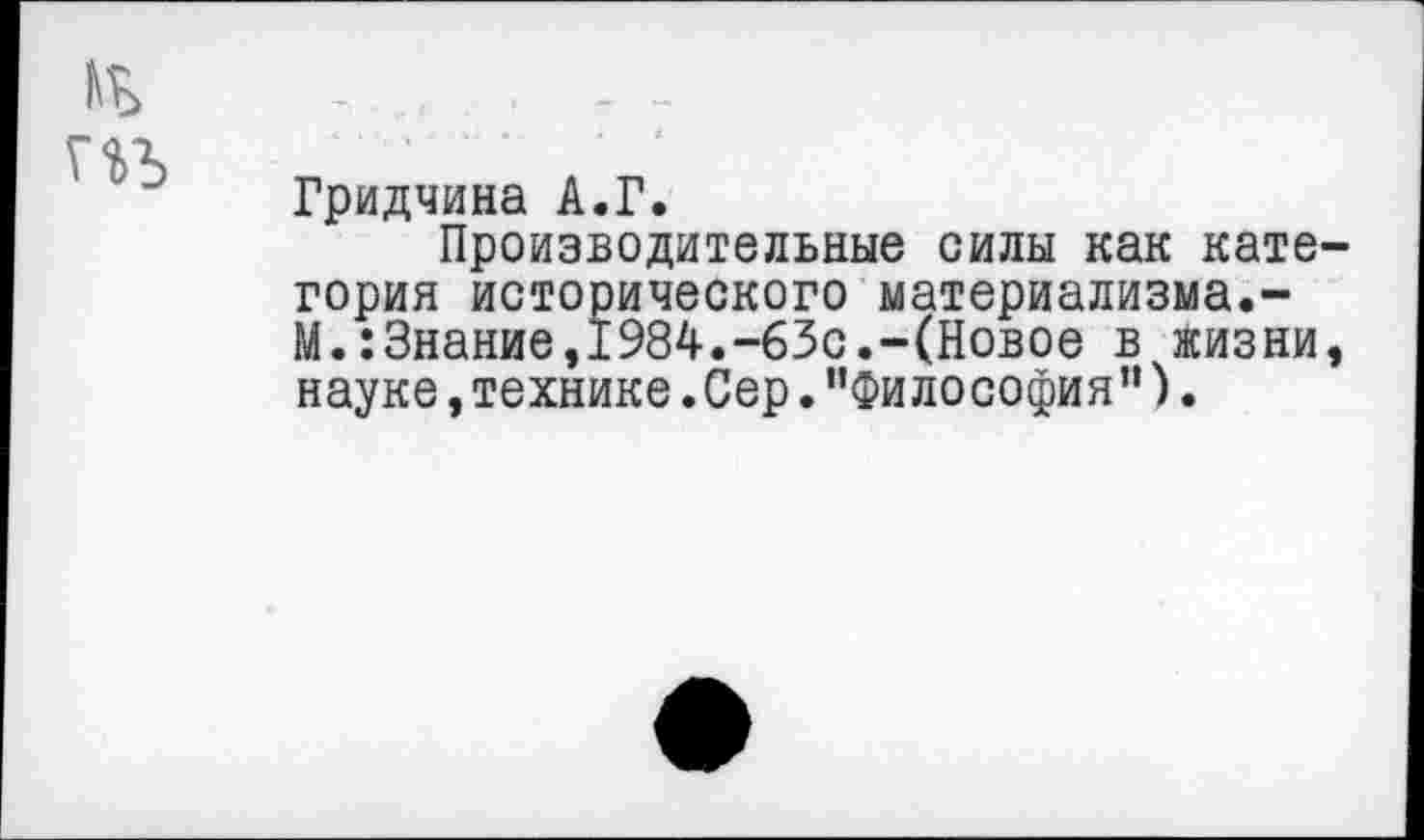 ﻿Гридчина А.Г.
Производительные силы как кате гория исторического материализма.-М.:Знание,1984.-63с.-(Новое в жизни науке,технике.Сер."философия”).